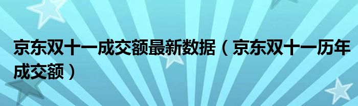 京东双十一成交额最新数据【京东双十一历年成交额】