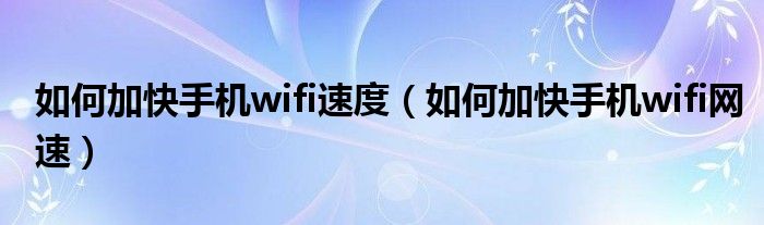 如何加快手机wifi速度【如何加快手机wifi网速】