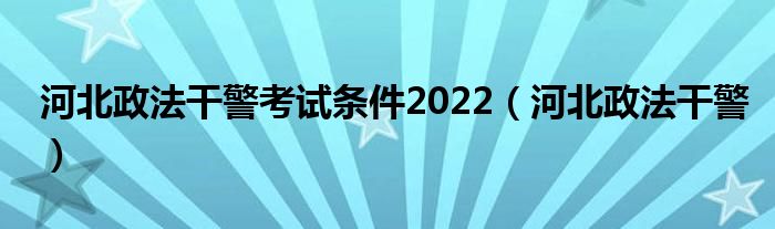 河北政法干警考试条件2022【河北政法干警】