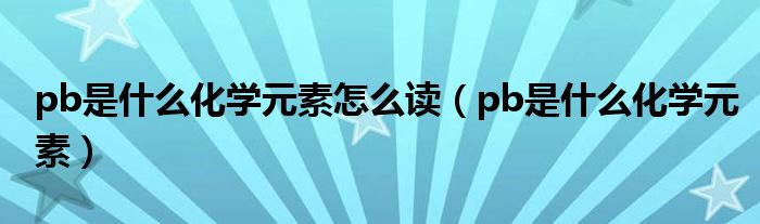 pb是什么化学元素怎么读【pb是什么化学元素】