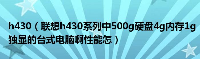 h430【联想h430系列中500g硬盘4g内存1g独显的台式电脑啊性能怎】