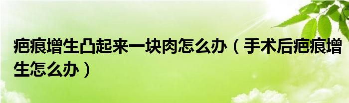 疤痕增生凸起来一块肉怎么办【手术后疤痕增生怎么办】