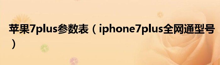 苹果7plus参数表【iphone7plus全网通型号】