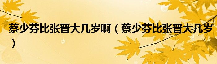 蔡少芬比张晋大几岁啊【蔡少芬比张晋大几岁】