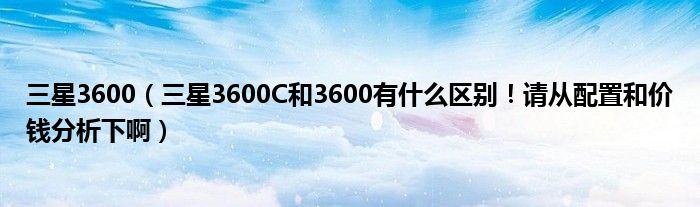 三星3600【三星3600C和3600有什么区别！请从配置和价钱分析下啊】