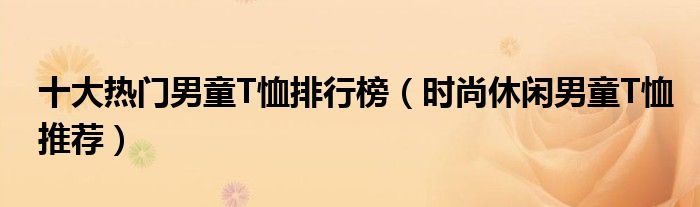 十大热门男童T恤排行榜【时尚休闲男童T恤推荐】