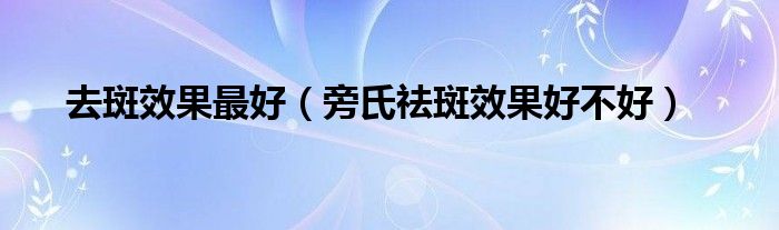 去斑效果最好【旁氏祛斑效果好不好】