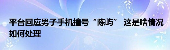 平台回应男子手机撞号“陈屿” 这是啥情况如何处理