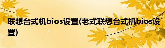 联想台式机bios设置(老式联想台式机bios设置)