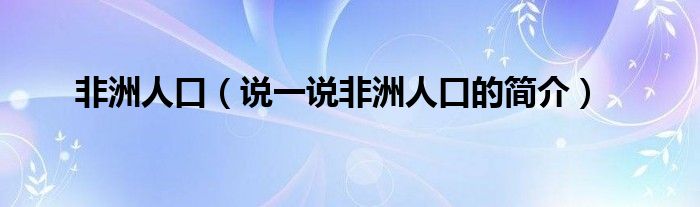 非洲人口【说一说非洲人口的简介】