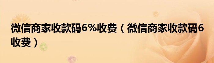 微信商家收款码6%收费【微信商家收款码6 收费】