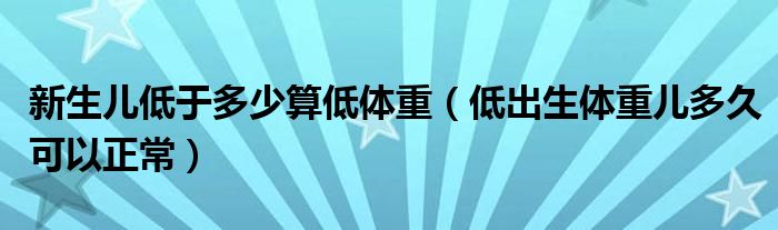 新生儿低于多少算低体重【低出生体重儿多久可以正常】