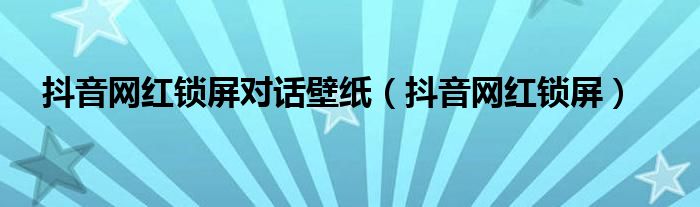 抖音网红锁屏对话壁纸【抖音网红锁屏】