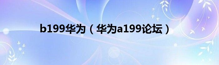 b199华为【华为a199论坛】