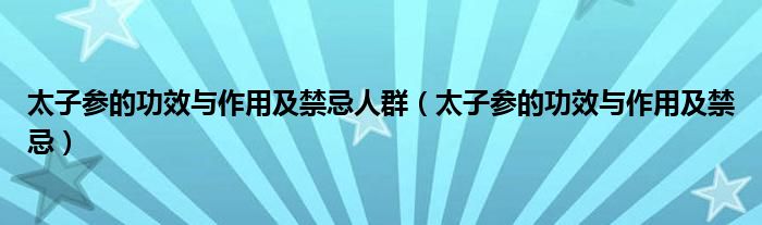 太子参的功效与作用及禁忌人群【太子参的功效与作用及禁忌】