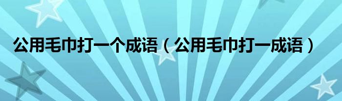 公用毛巾打一个成语【公用毛巾打一成语】