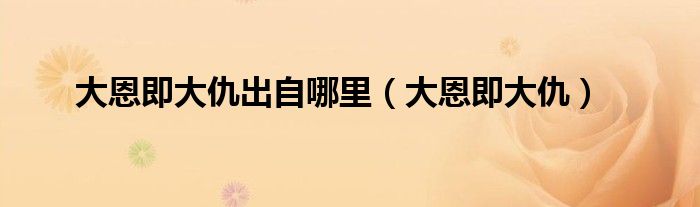 大恩即大仇出自哪里【大恩即大仇】