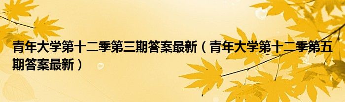 青年大学第十二季第三期答案最新【青年大学第十二季第五期答案最新】