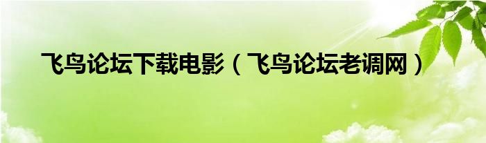 飞鸟论坛下载电影【飞鸟论坛老调网】