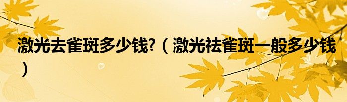 激光去雀斑多少钱?【激光祛雀斑一般多少钱】