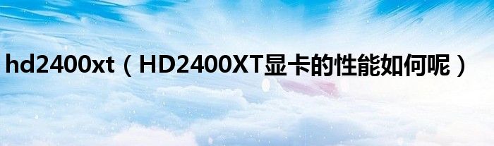 hd2400xt【HD2400XT显卡的性能如何呢】