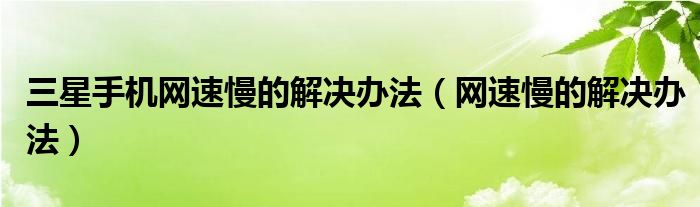 三星手机网速慢的解决办法【网速慢的解决办法】