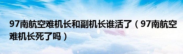 97南航空难机长和副机长谁活了【97南航空难机长死了吗】