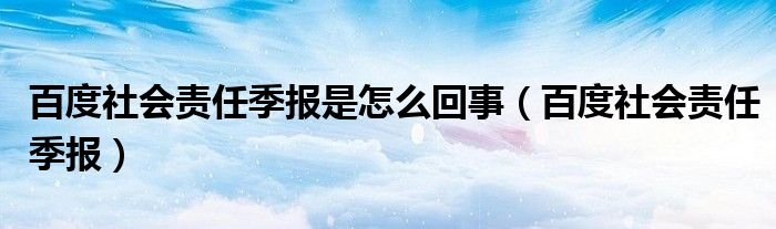 百度社会责任季报是怎么回事【百度社会责任季报】