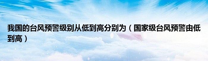 我国的台风预警级别从低到高分别为【国家级台风预警由低到高】