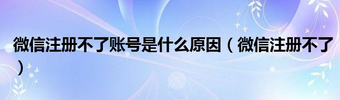 微信注册不了账号是什么原因【微信注册不了】