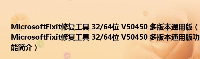 MicrosoftFixit修复工具 32/64位 V50450 多版本通用版【MicrosoftFixit修复工具 32/64位 V50450 多版本通用版功能简介】