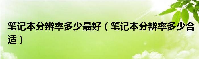 笔记本分辨率多少最好【笔记本分辨率多少合适】