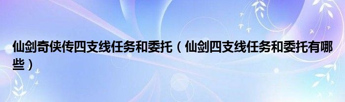 仙剑奇侠传四支线任务和委托【仙剑四支线任务和委托有哪些】