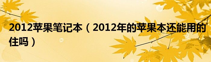 2012苹果笔记本【2012年的苹果本还能用的住吗】