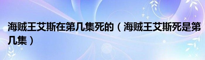 海贼王艾斯在第几集死的【海贼王艾斯死是第几集】