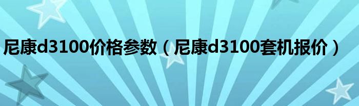 尼康d3100价格参数【尼康d3100套机报价】