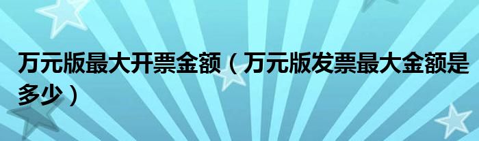 万元版最大开票金额【万元版发票最大金额是多少】