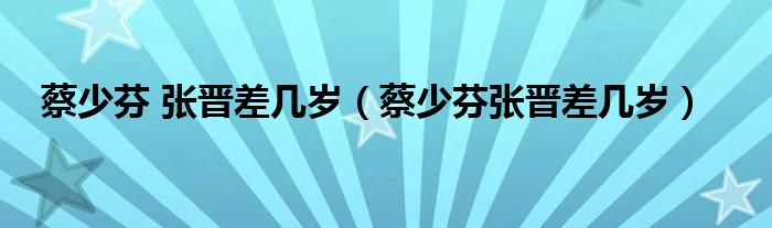 蔡少芬 张晋差几岁【蔡少芬张晋差几岁】