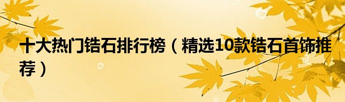 十大热门锆石排行榜【精选10款锆石首饰推荐】