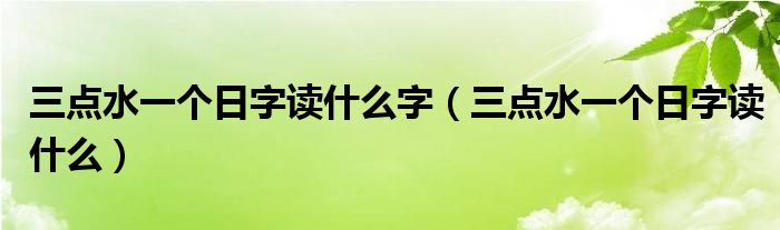 三点水一个日字读什么字【三点水一个日字读什么】