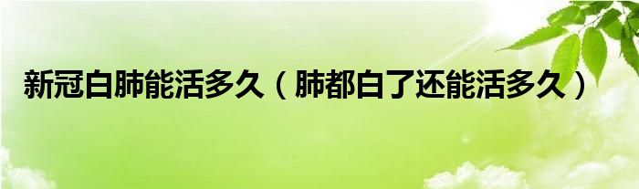 新冠白肺能活多久【肺都白了还能活多久】