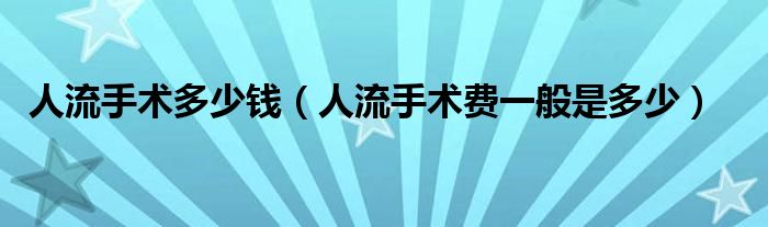 人流手术多少钱【人流手术费一般是多少】