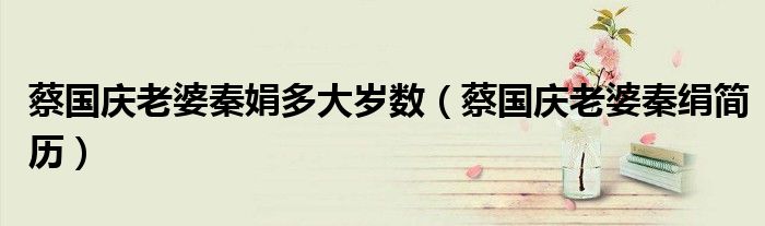 蔡国庆老婆秦娟多大岁数【蔡国庆老婆秦绢简历】