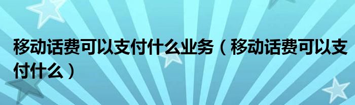 移动话费可以支付什么业务【移动话费可以支付什么】