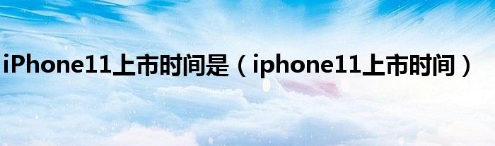 iPhone11上市时间是【iphone11上市时间】