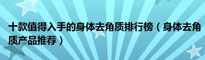 十款值得入手的身体去角质排行榜【身体去角质产品推荐】