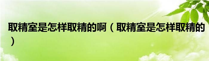 取精室是怎样取精的啊【取精室是怎样取精的】