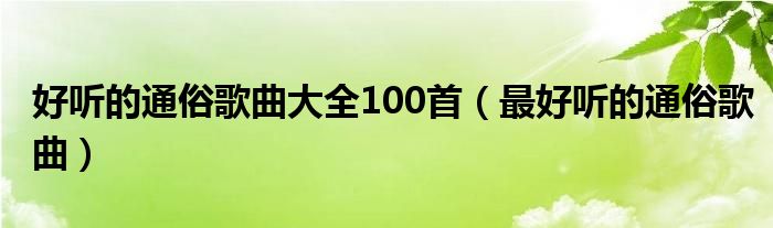 好听的通俗歌曲大全100首【最好听的通俗歌曲】