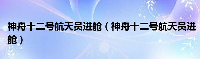 神舟十二号航天员进舱【神舟十二号航天员进舱】