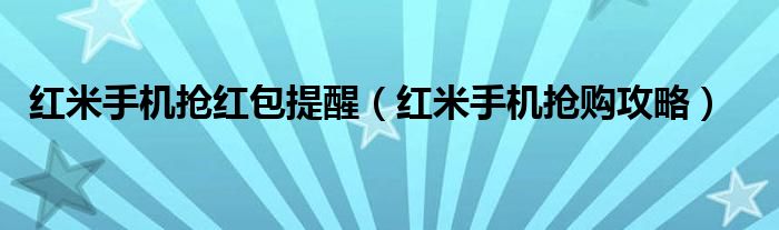 红米手机抢红包提醒【红米手机抢购攻略】